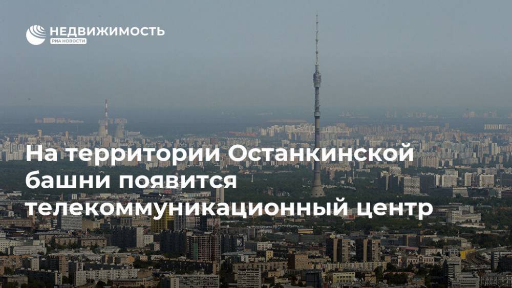 На территории Останкинской башни появится телекоммуникационный центр