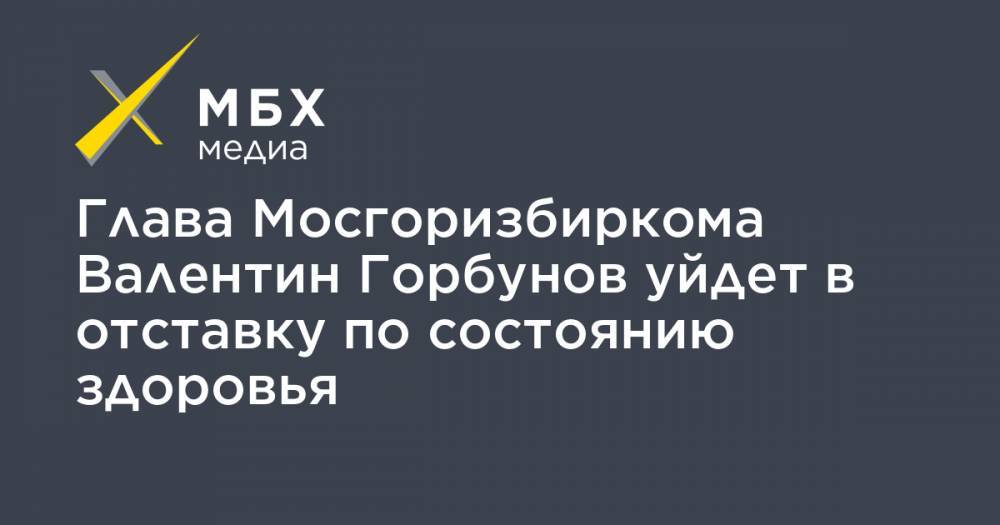 Глава Мосгоризбиркома Валентин Горбунов уйдет в отставку по состоянию здоровья