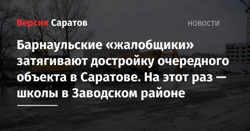 Барнаульские «жалобщики» затягивают достройку очередного объекта в Саратове. На этот раз — школы в Заводском районе