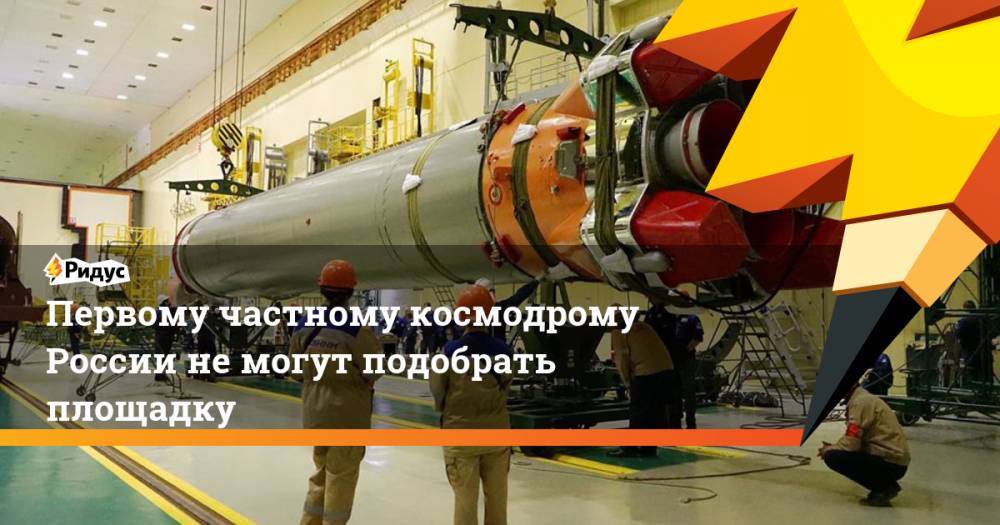 Первому частному космодрому России не могут подобрать площадку