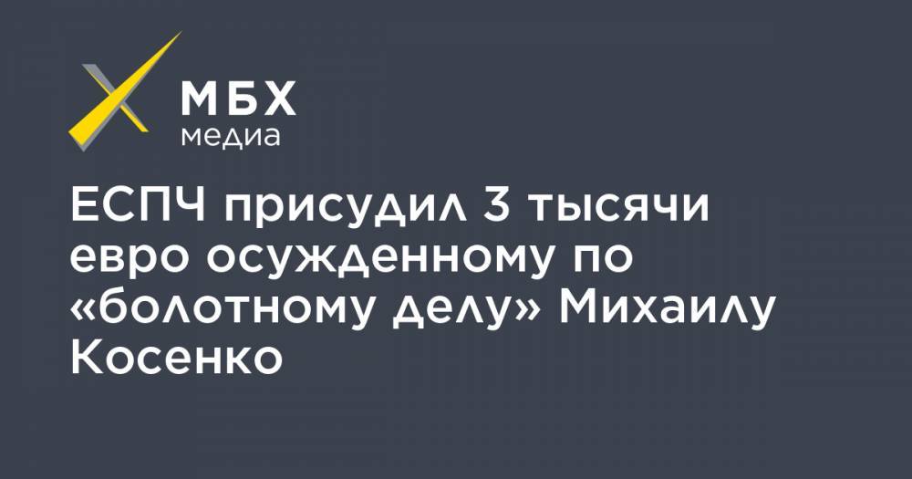 ЕСПЧ присудил 3 тысячи евро осужденному по «болотному делу» Михаилу Косенко