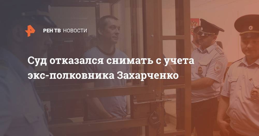 Суд отказался снимать с учета экс-полковника Захарченко