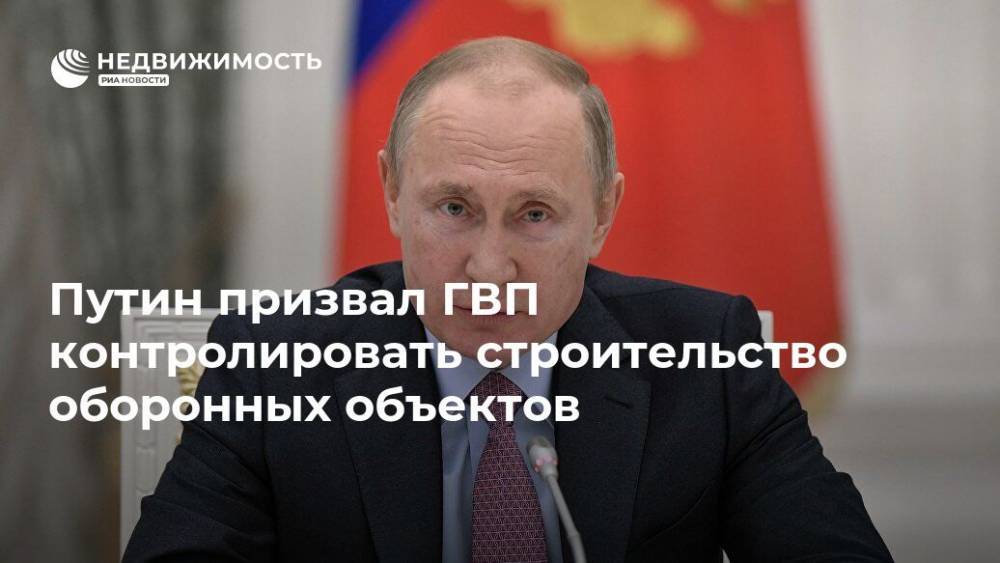 Путин призвал ГВП контролировать строительство оборонных объектов