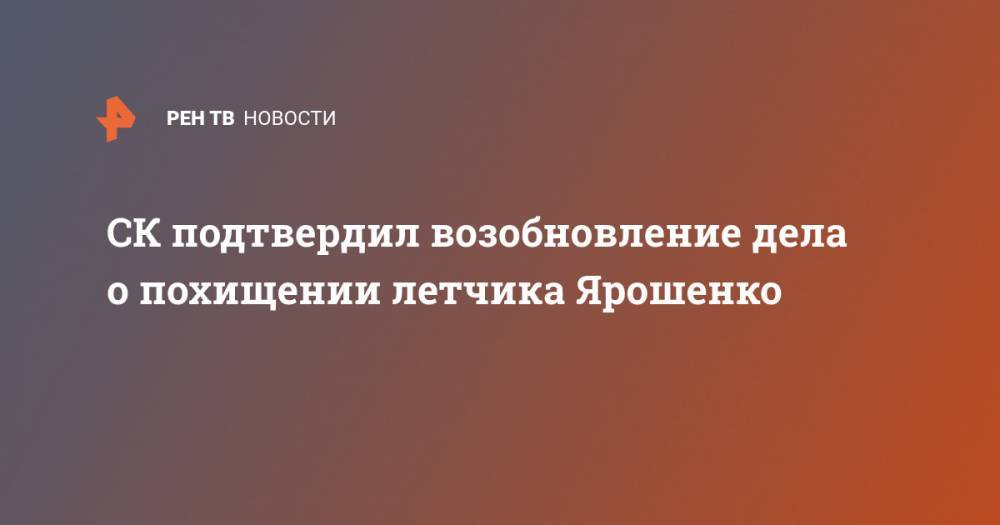 СК подтвердил возобновление дела о похищении летчика Ярошенко