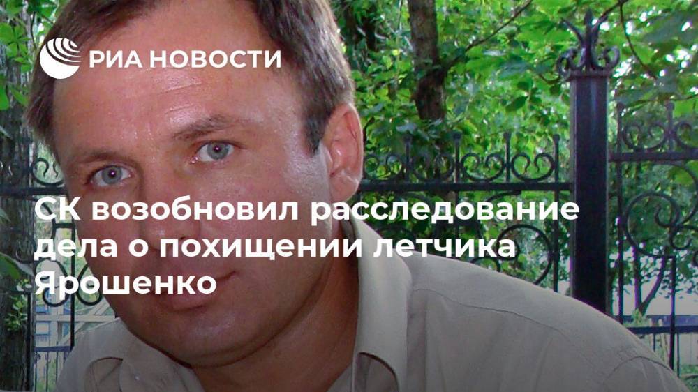СК возобновил расследование похищения летчика Ярошенко