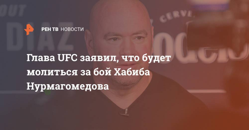 Глава UFC заявил, что будет молиться за бой Хабиба Нурмагомедова