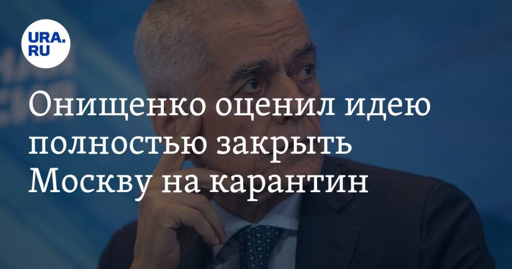 Онищенко оценил идею полностью закрыть Москву на карантин