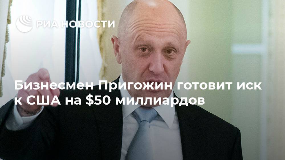 Бизнесмен Пригожин готовит иск к США на $50 миллиардов