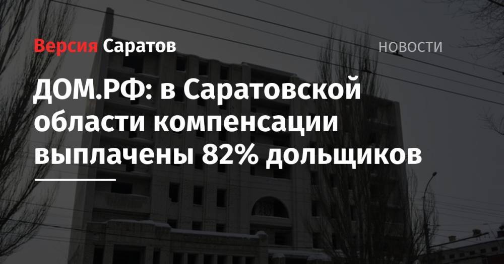 ДОМ.РФ: в Саратовской области компенсации выплачены 82% дольщиков