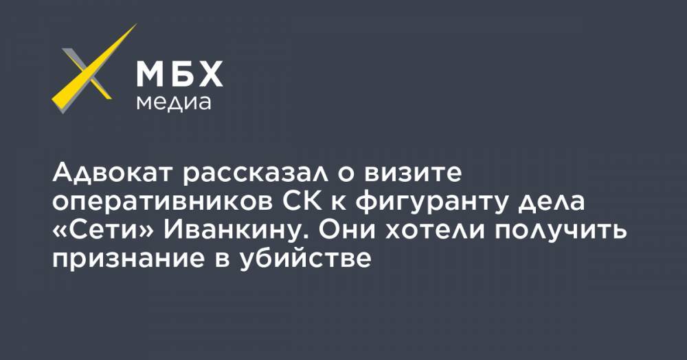 Адвокат рассказал о визите оперативников СК к фигуранту дела «Сети» Иванкину. Они хотели получить признание в убийстве