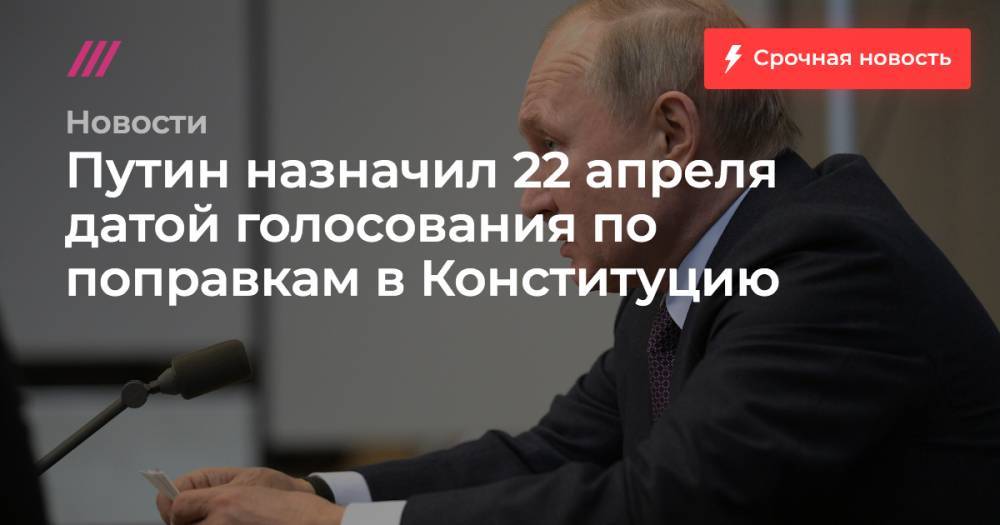 Путин назначил 22 апреля датой голосования по поправкам в Конституцию