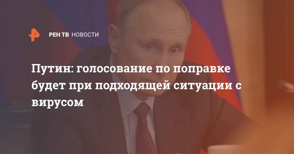 Путин: голосование по поправке будет при подходящей ситуации с вирусом