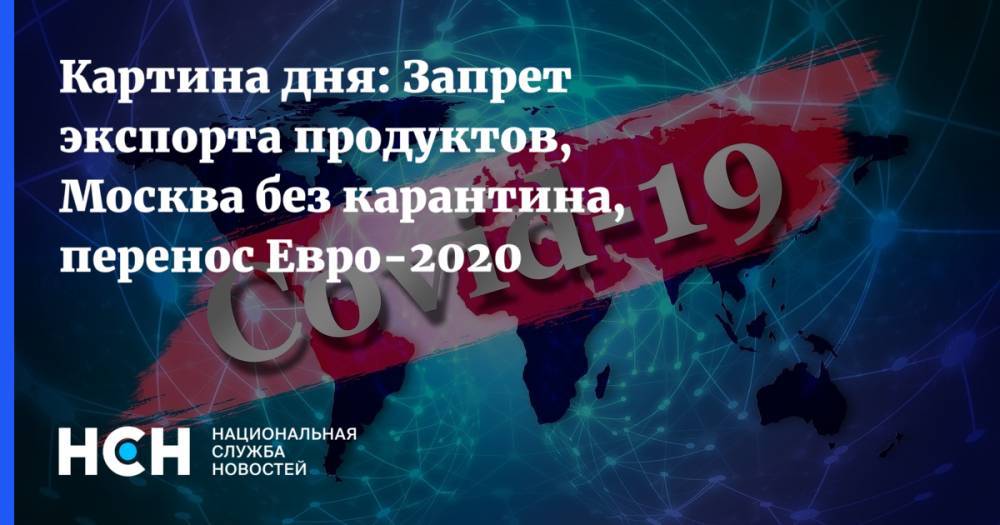 Картина дня: Запрет экспорта продуктов, Москва без карантина, перенос Евро-2020