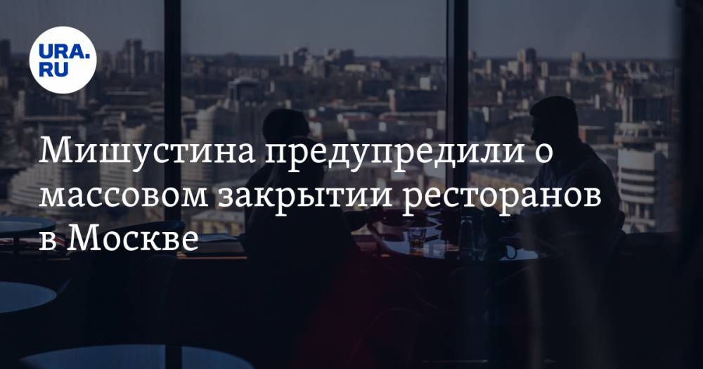 Мишустина предупредили о массовом закрытии ресторанов в Москве. Обороты упали до 90%