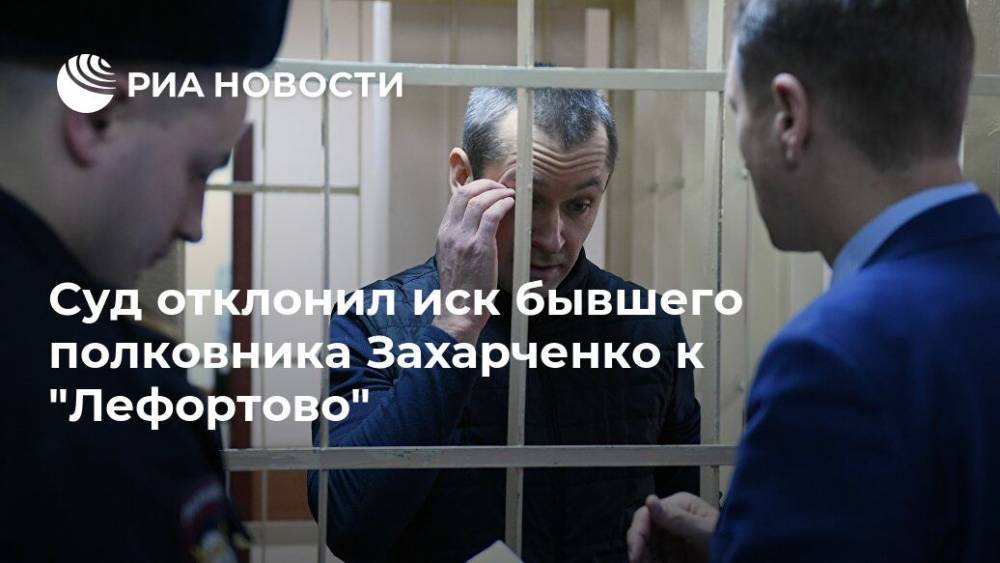 Суд отклонил иск бывшего полковника Захарченко к "Лефортово"