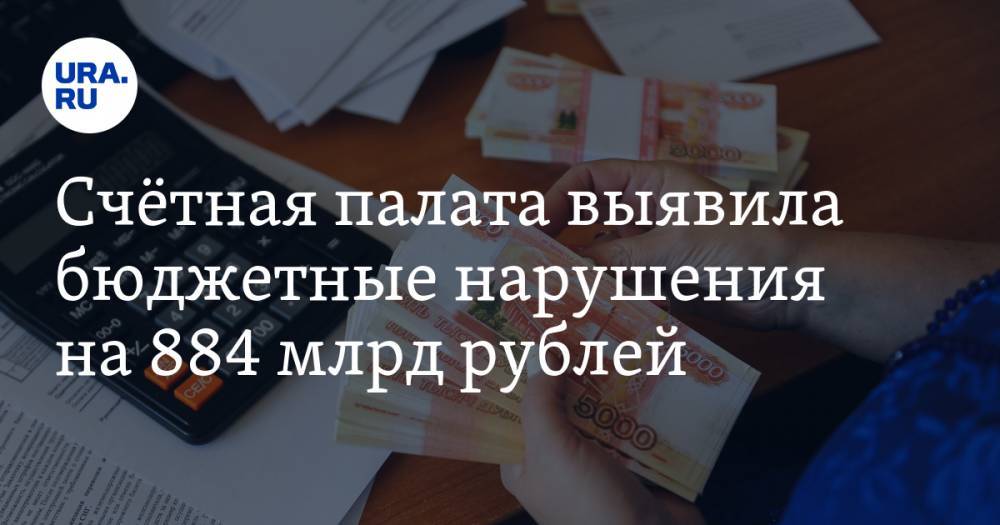 Счётная палата выявила бюджетные нарушения на 884 млрд рублей. Возбуждено 25 уголовных дел