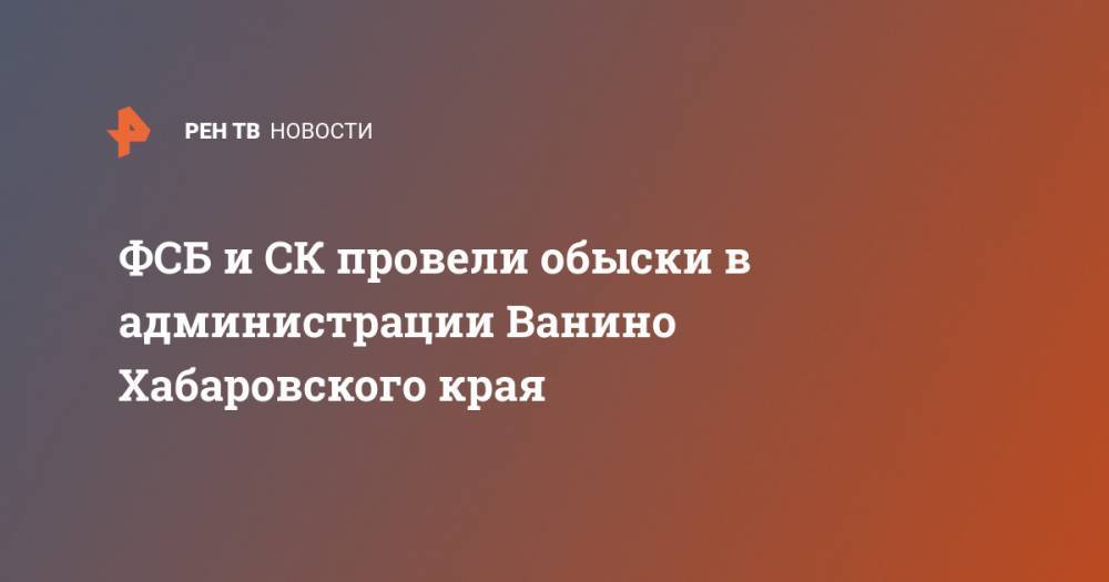 ФСБ и СК провели обыски в администрации Ванино Хабаровского края