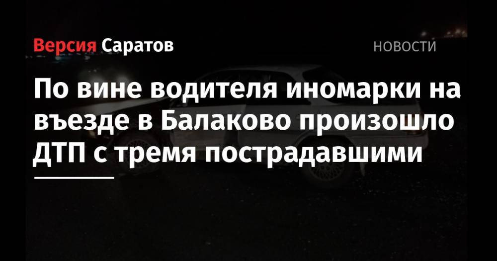 По вине водителя иномарки на въезде в Балаково произошло ДТП с тремя пострадавшими