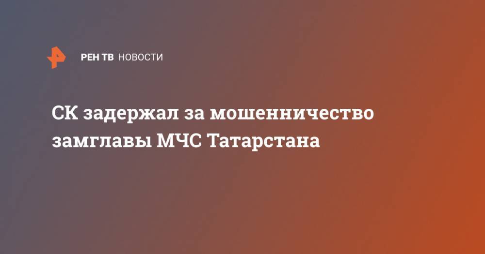 СК задержал за мошенничество замглавы МЧС Татарстана