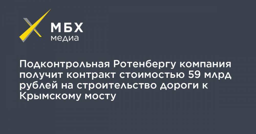 Подконтрольная Ротенбергу компания получит контракт стоимостью 59 млрд рублей на строительство дороги к Крымскому мосту