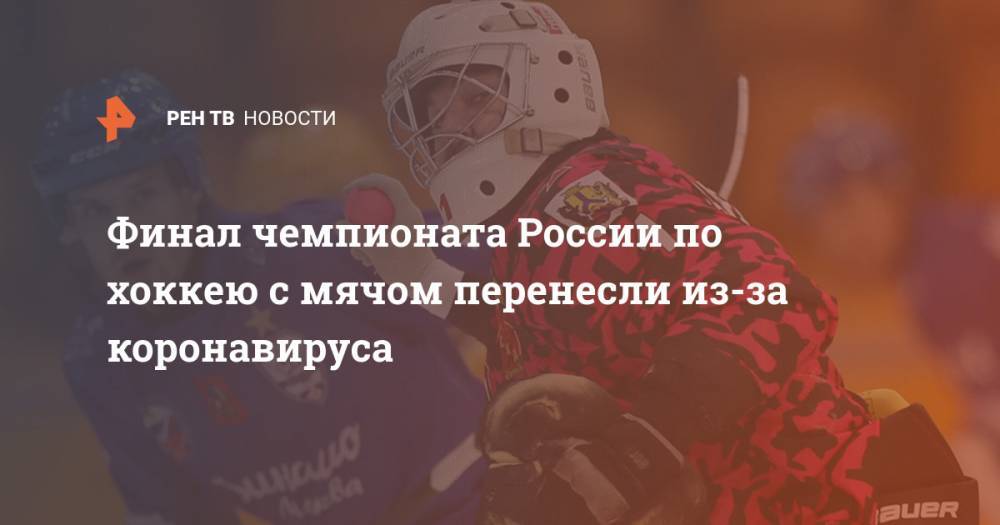 Финал чемпионата России по хоккею с мячом перенесли из-за коронавируса