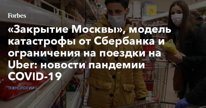 «Закрытие Москвы», модель катастрофы от Сбербанка и ограничения на поездки на Uber: новости пандемии COVID-19