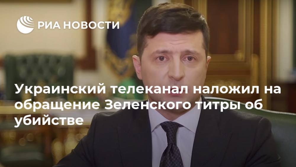 Украинский телеканал наложил на обращение Зеленского титры об убийстве
