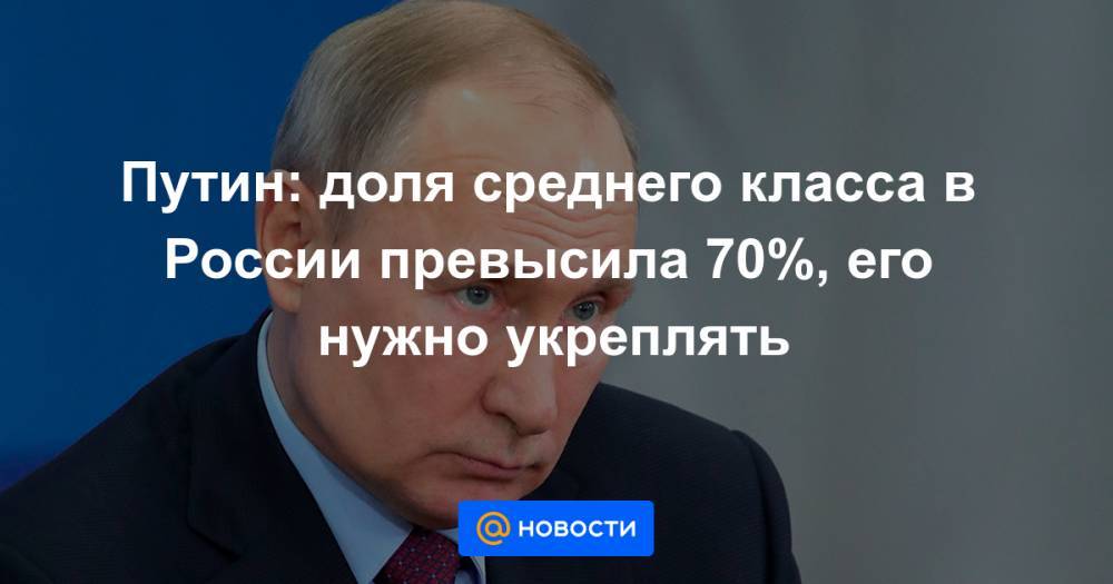 Путин: доля среднего класса в России превысила 70%, его нужно укреплять