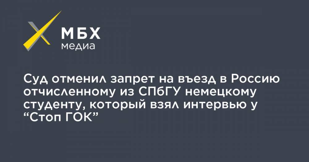 Суд отменил запрет на въезд в Россию отчисленному из СПбГУ немецкому студенту, который взял интервью у “Стоп ГОК”