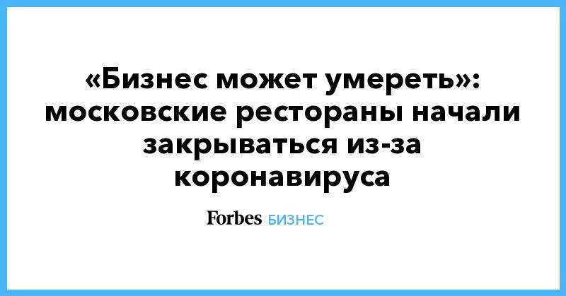 Анастасия Татулова - «Бизнес может умереть»: московские рестораны начали закрываться из-за коронавируса - forbes.ru