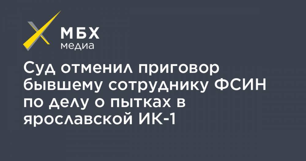Суд отменил приговор бывшему сотруднику ФСИН по делу о пытках в ярославской ИК-1