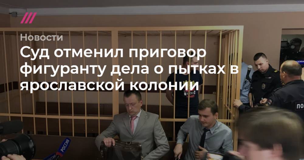 Суд отменил приговор фигуранту дела о пытках в ярославской колонии