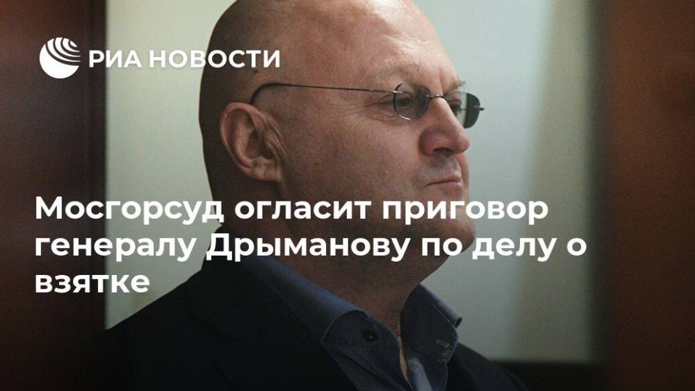 Мосгорсуд огласит приговор генералу Дрыманову по делу о взятке