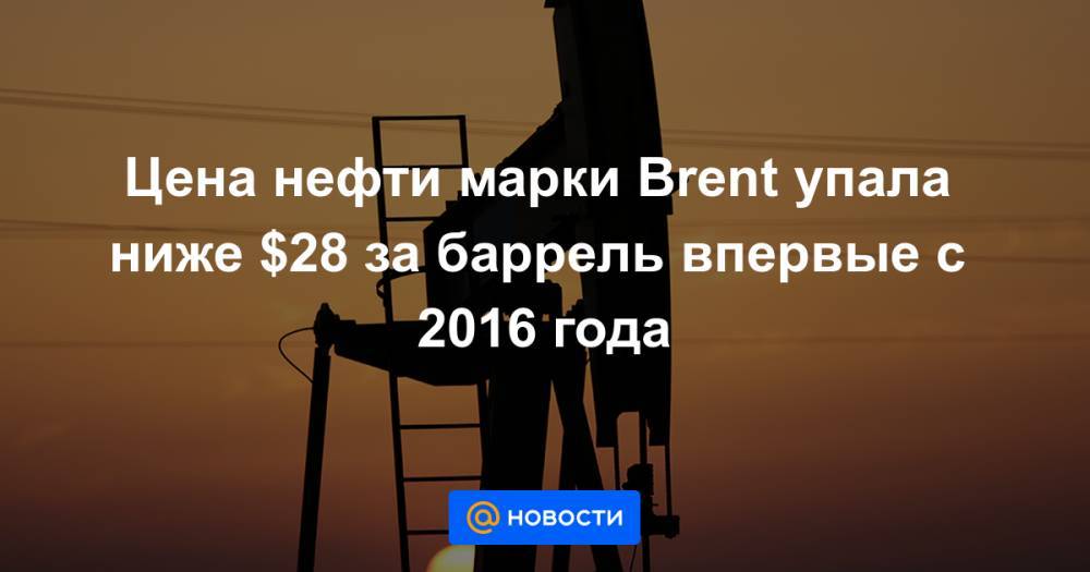 Цена нефти марки Brent упала ниже $28 за баррель впервые с 2016 года