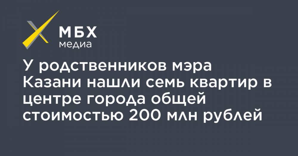 У родственников мэра Казани нашли семь квартир в центре города общей стоимостью 200 млн рублей