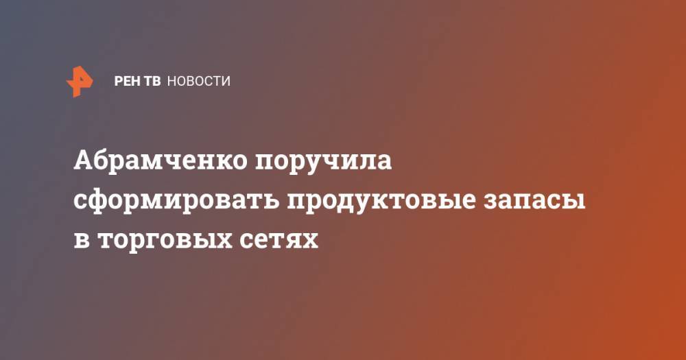Абрамченко поручила сформировать продуктовые запасы в торговых сетях