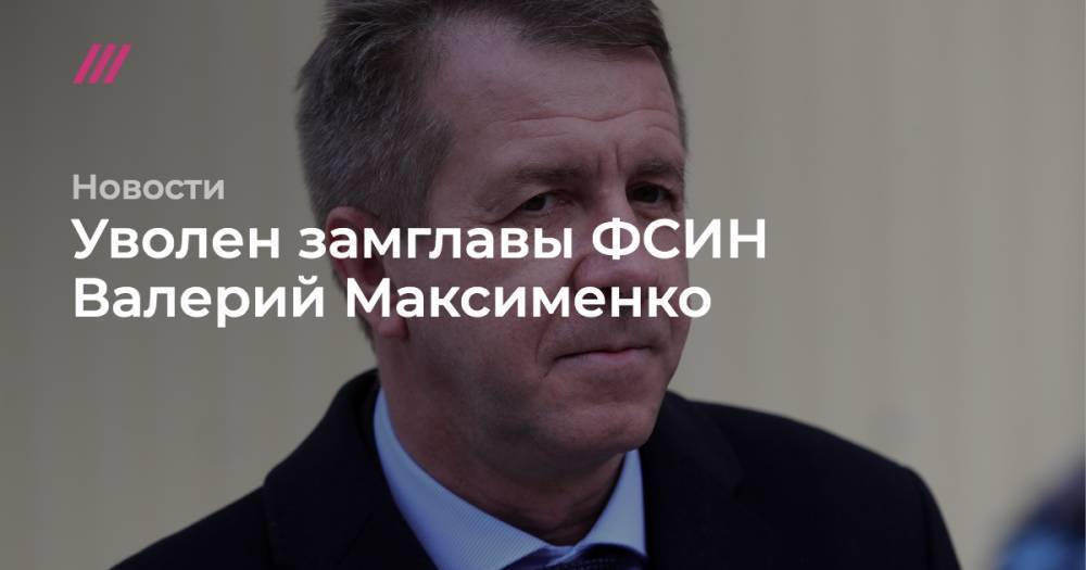 Уволен замглавы ФСИН Валерий Максименко