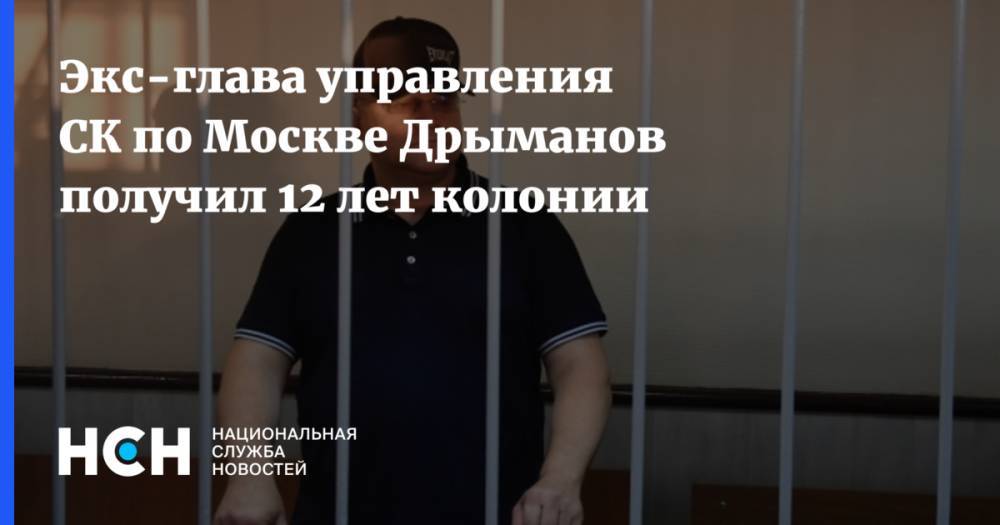 Экс-глава управления СК по Москве Дрыманов получил 12 лет колонии