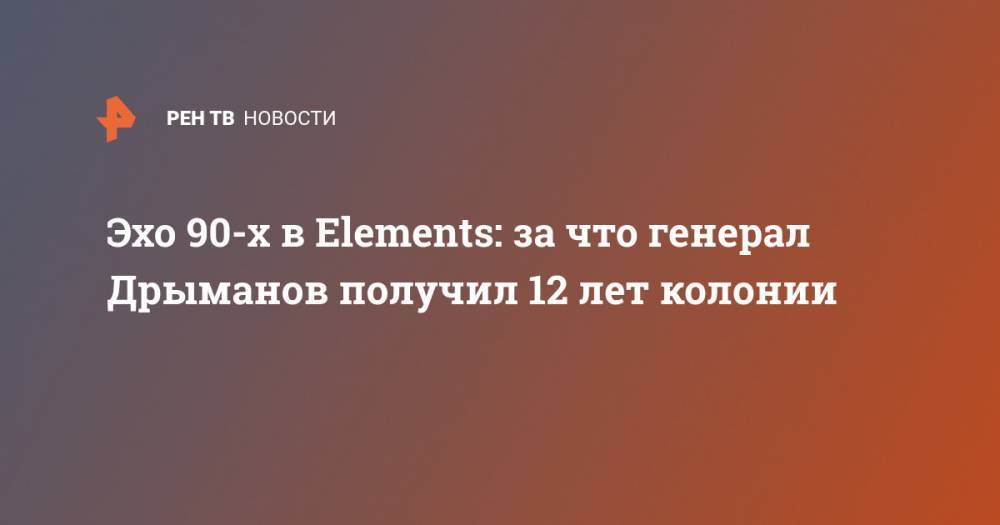 Александр Дрыманов - Эхо 90-х в Elements: за что генерал Дрыманов получил 12 лет колонии - ren.tv