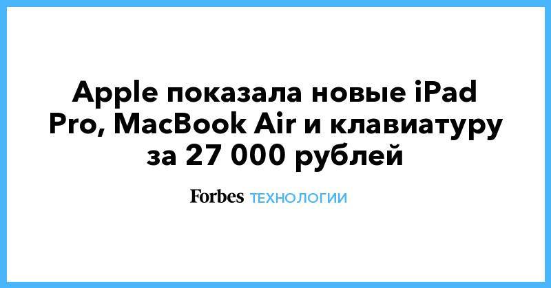 Apple показала новые iPad Pro, MacBook Air и клавиатуру за 27 000 рублей