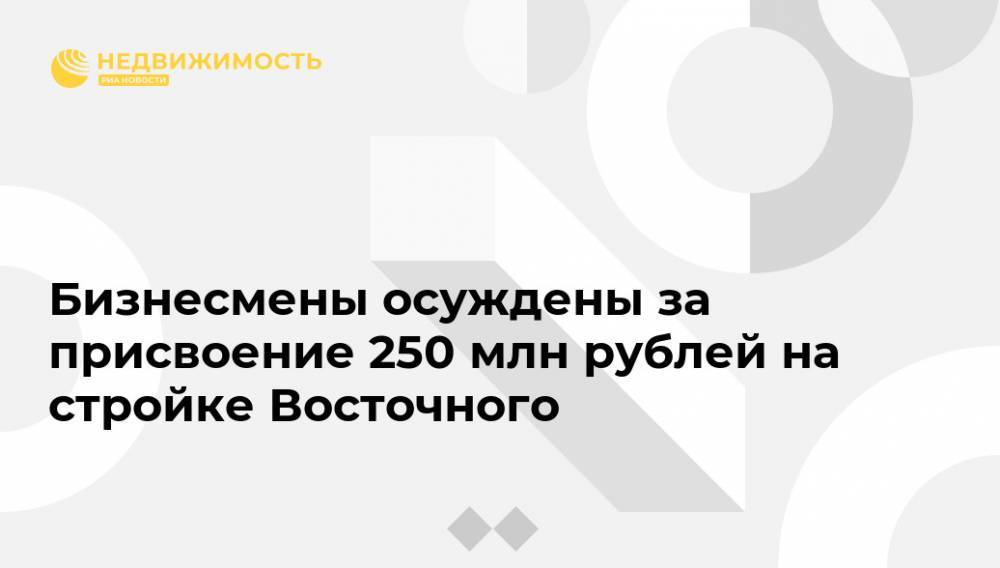 Бизнесмены осуждены за присвоение 250 млн рублей на стройке Восточного