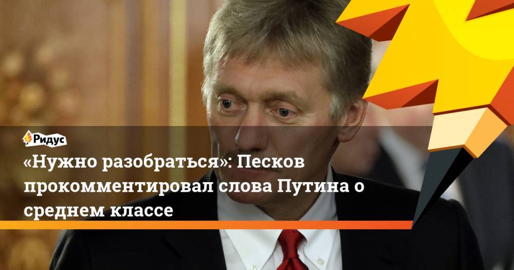 «Нужно разобраться»: Песков прокомментировал слова Путина осреднем классе