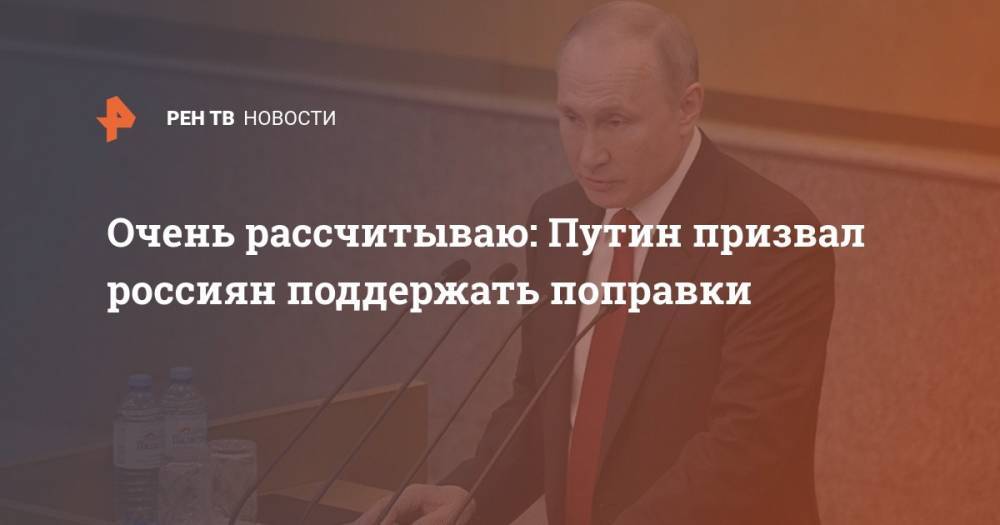 Очень рассчитываю: Путин призвал россиян поддержать поправки