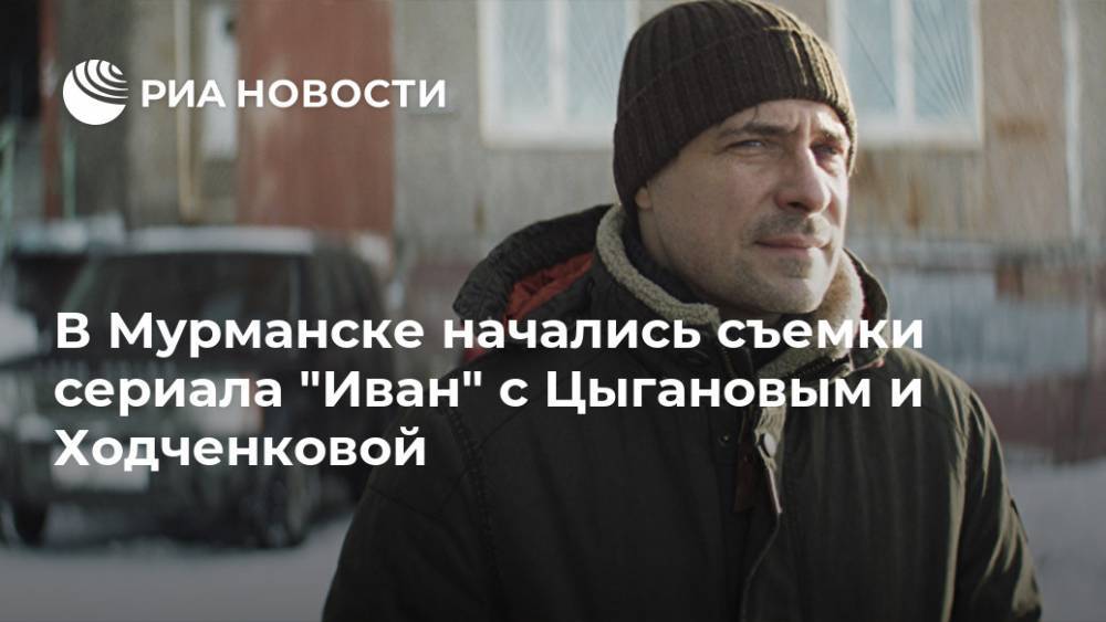 В Мурманске начались съемки сериала "Иван" с Цыгановым и Ходченковой