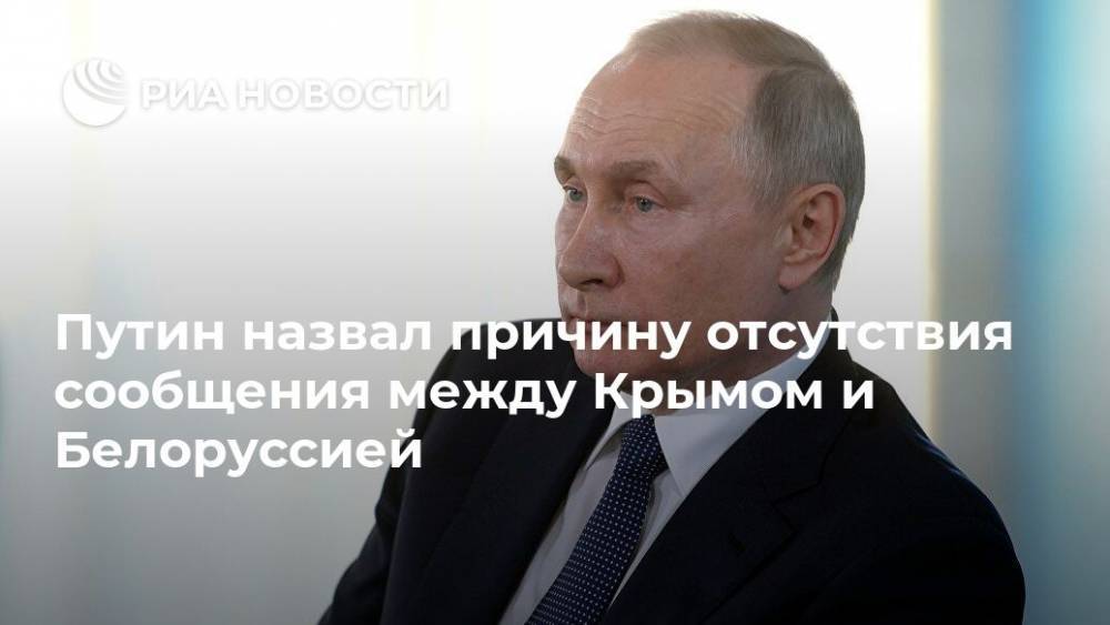 Путин назвал причину отсутствия сообщения между Крымом и Белоруссией
