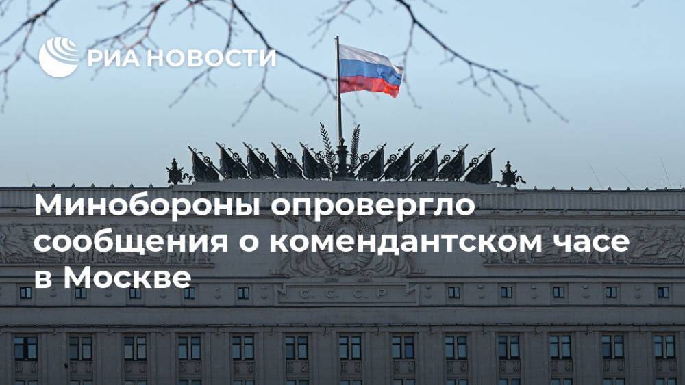 Минобороны опровергло сообщения о комендантском часе в Москве