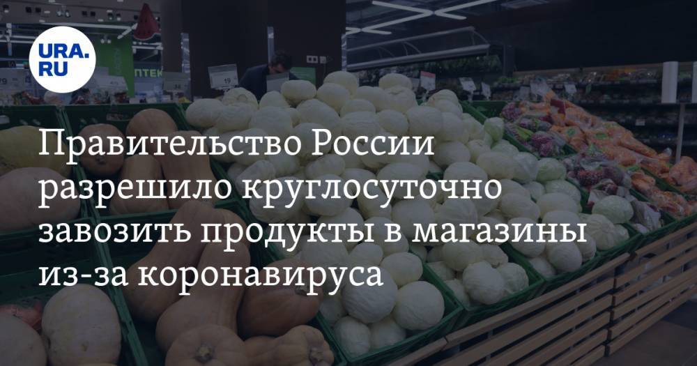 Правительство России разрешило круглосуточно завозить продукты в магазины из-за коронавируса