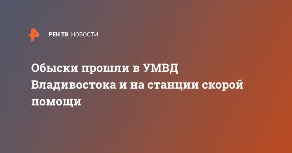 Обыски прошли в УМВД Владивостока и на станции скорой помощи