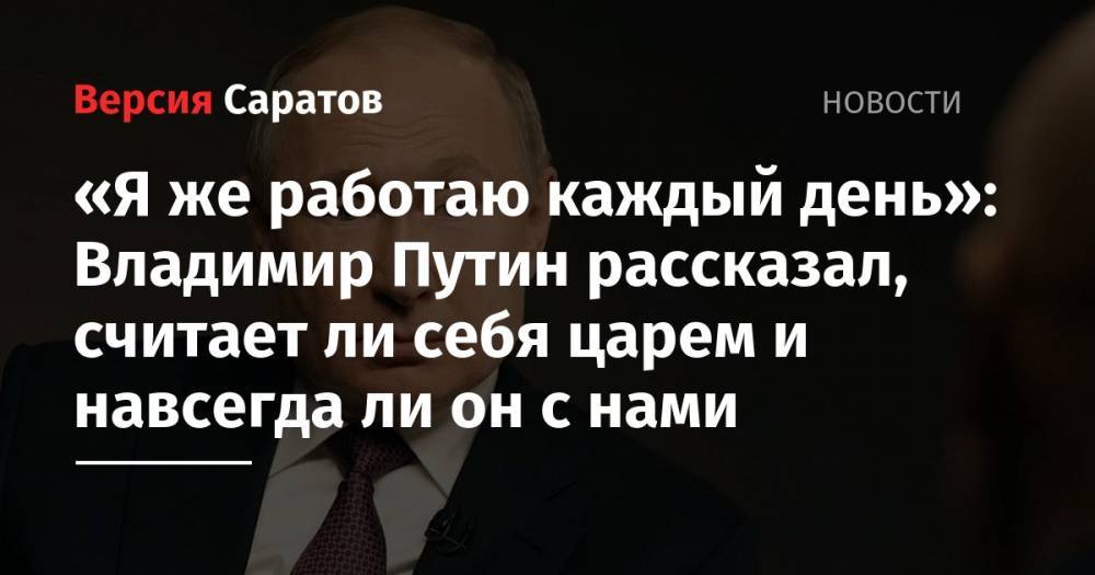 «Я же работаю каждый день»: Владимир Путин рассказал, считает ли себя царем и навсегда ли он с нами