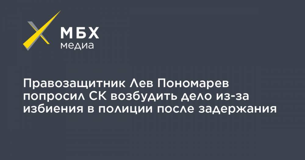 Правозащитник Лев Пономарев попросил СК возбудить дело из-за избиения в полиции после задержания